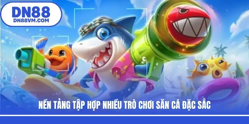 Nền tảng tập hợp nhiều trò chơi săn cá đặc sắc